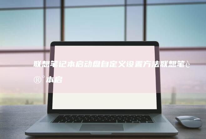 联想笔记本启动盘自定义设置方法 (联想笔记本启动盘按f几)