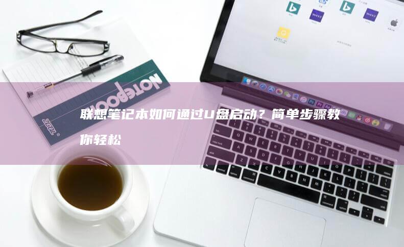 联想笔记本如何通过U盘启动？简单步骤教你轻松搞定 (联想笔记本如何恢复出厂设置)