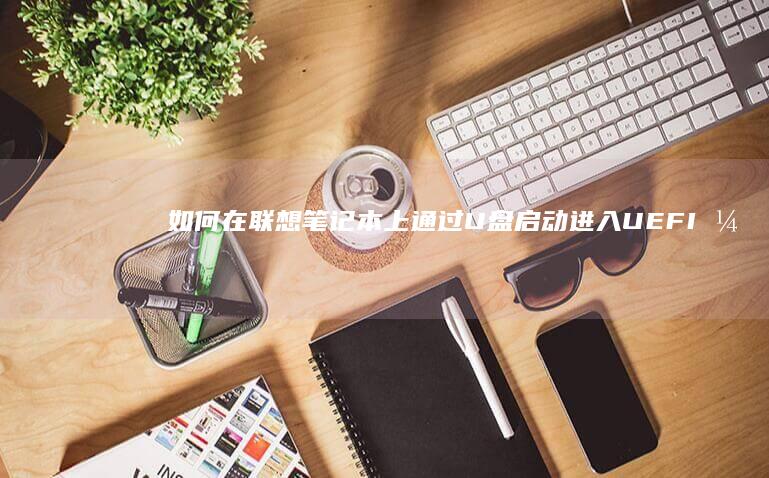 如何在联想笔记本上通过U盘启动进入UEFI引导模式 (如何在联想笔记本上下载软件)