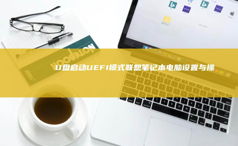 U盘启动UEFI模式：联想笔记本电脑设置与操作方法 (u盘启动uefi和legacy)