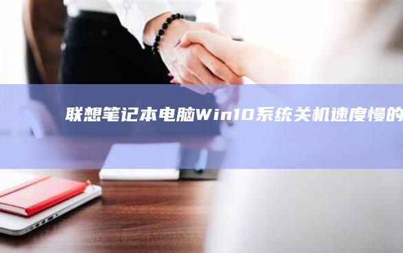 联想笔记本电脑 Win10 系统关机速度慢的问题及解决方法 (联想笔记本电脑)