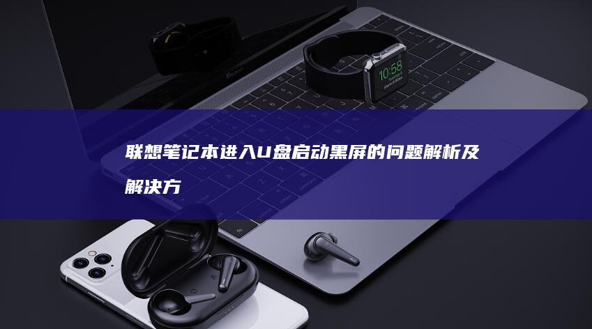 联想笔记本进入U盘启动黑屏的问题解析及解决方案，你的系统启动问题从这里解决 (联想笔记本进u盘启动按什么键)