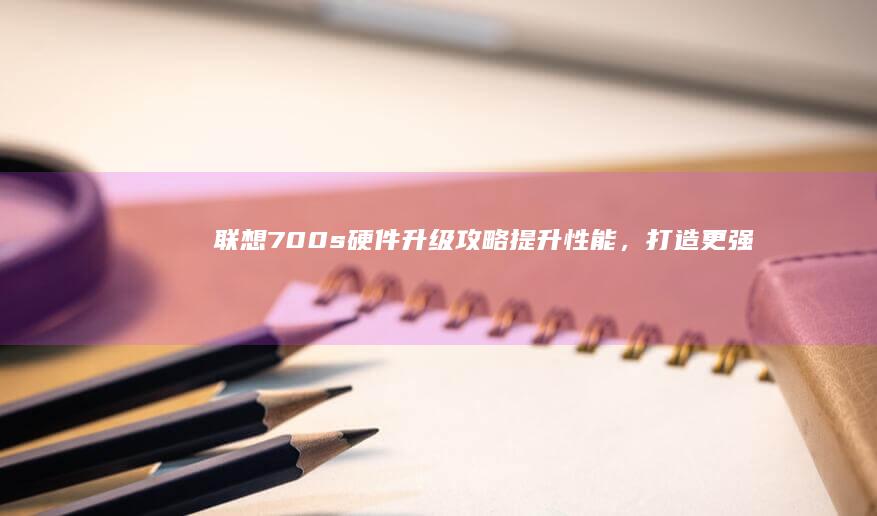 联想700s硬件升级攻略: 提升性能，打造更强大笔记本配置 (联想700s-14isk)
