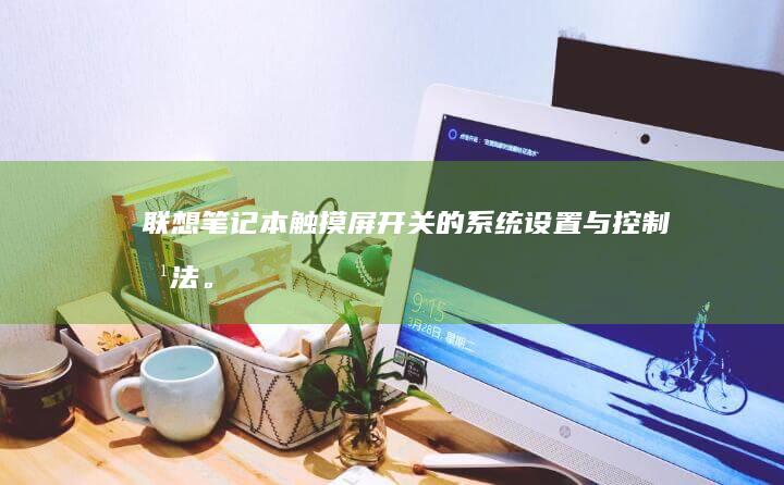 联想笔记本触摸屏开关的系统设置与控制方法。 (联想笔记本触摸板没反应)