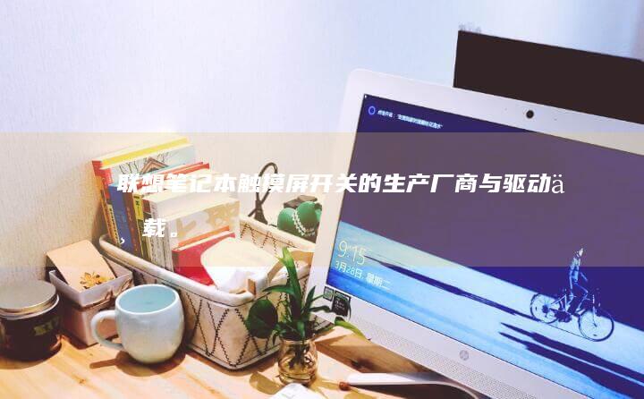 联想笔记本触摸屏开关的生产厂商与驱动下载。 (联想笔记本触摸板怎么关闭和开启)