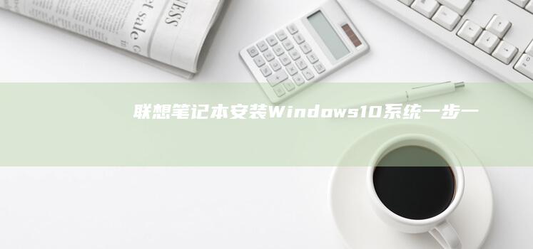 联想笔记本安装Windows10系统：一步一步详细教程 (联想笔记本安全模式怎么进入)