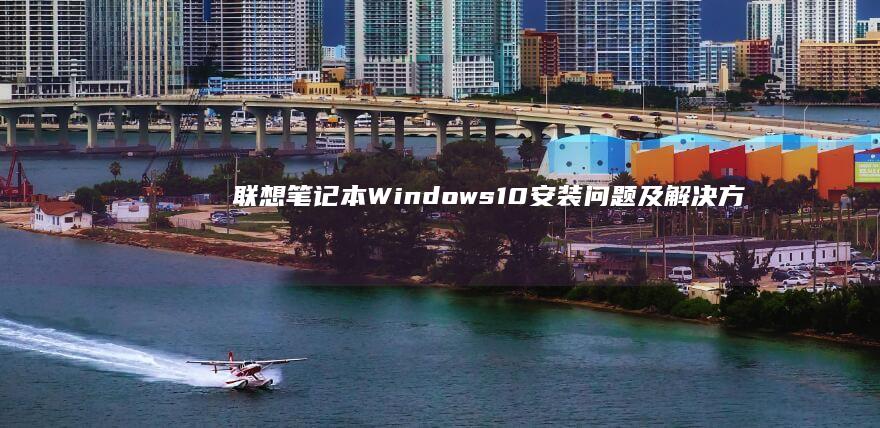 联想笔记本Windows10安装问题及解决方案 (联想笔记本windows7)