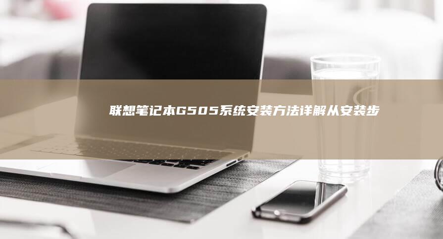 联想笔记本G505系统安装方法详解：从安装步骤到驱动配置，全面解析G505系统安装技巧 (联想笔记本g50-70参数)