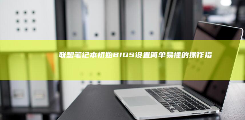 联想笔记本初始BIOS设置：简单易懂的操作指南 (联想笔记本初始化)