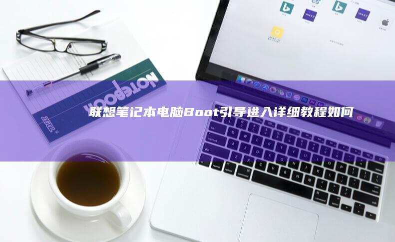联想笔记本电脑Boot引导进入详细教程：如何快速打开Boot菜单（适用于所有型号） (联想笔记本电脑售后维修服务网点)