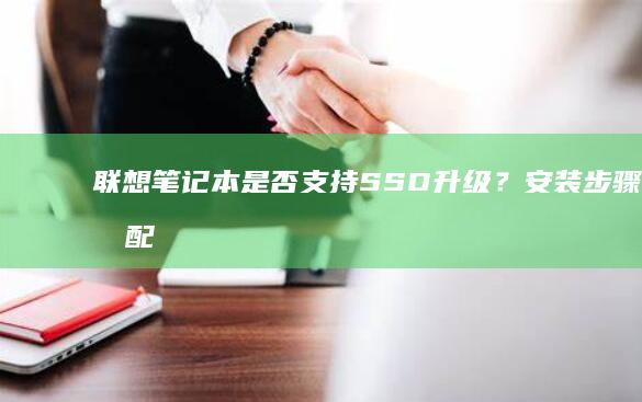 联想笔记本是否支持SSD升级？安装步骤与适配性说明 (联想笔记本是国产的吗)