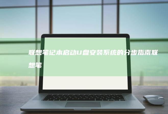 联想笔记本启动U盘安装系统的分步指南 (联想笔记本启动盘按f几)