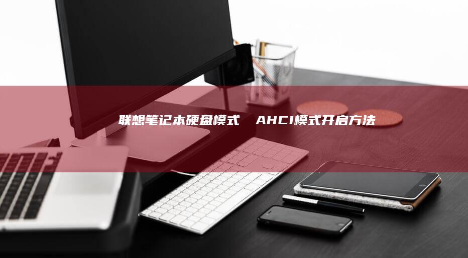 联想笔记本硬盘模式변경：AHCI模式开启方法指南 (联想笔记本硬盘怎么拆卸)