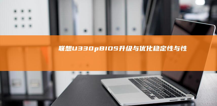 联想U330p BIOS升级与优化：稳定性与性能提升指南 (联想u330p)