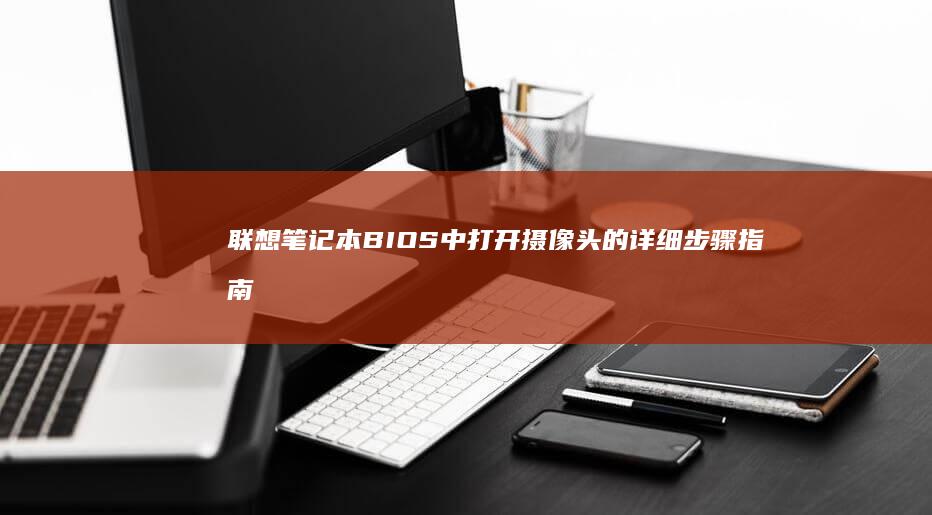 联想笔记本BIOS中打开摄像头的详细步骤指南 (联想笔记本bios)