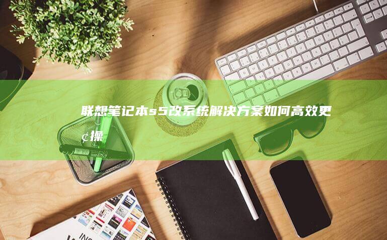联想笔记本s5改系统解决方案：如何高效更换操作系统 (联想笔记本s410参数)