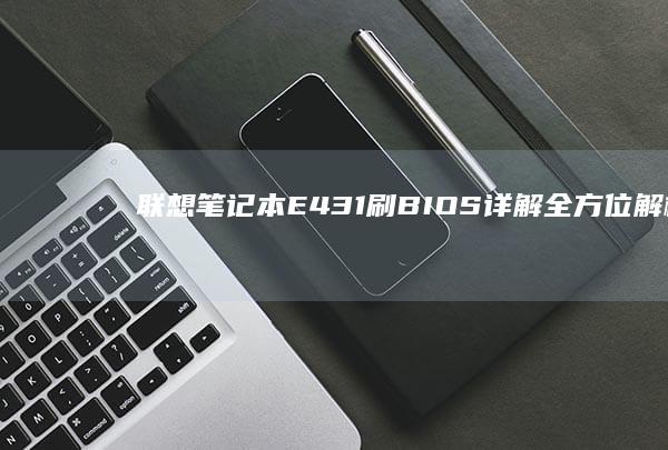 联想笔记本E431刷BIOS详解：全方位解析刷BIOS的目的、步骤与注意事项 (联想笔记本e430配置)