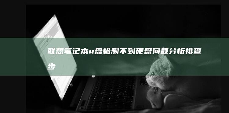 联想笔记本u盘检测不到硬盘：问题分析、排查步骤及解决方案 (联想笔记本u盘启动按哪个键)