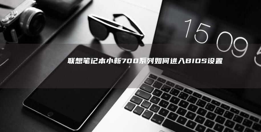 联想笔记本小新700系列如何进入BIOS设置：详细步骤指南 (联想笔记本小新pro16)