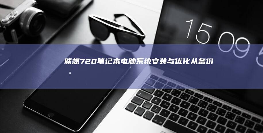 联想720笔记本电脑系统安装与优化：从备份数据到选择合适的操作系统，顺利完成系统重装，解决系统崩溃问题，优化性能，确保流畅运行 (联想720笔记本电脑)