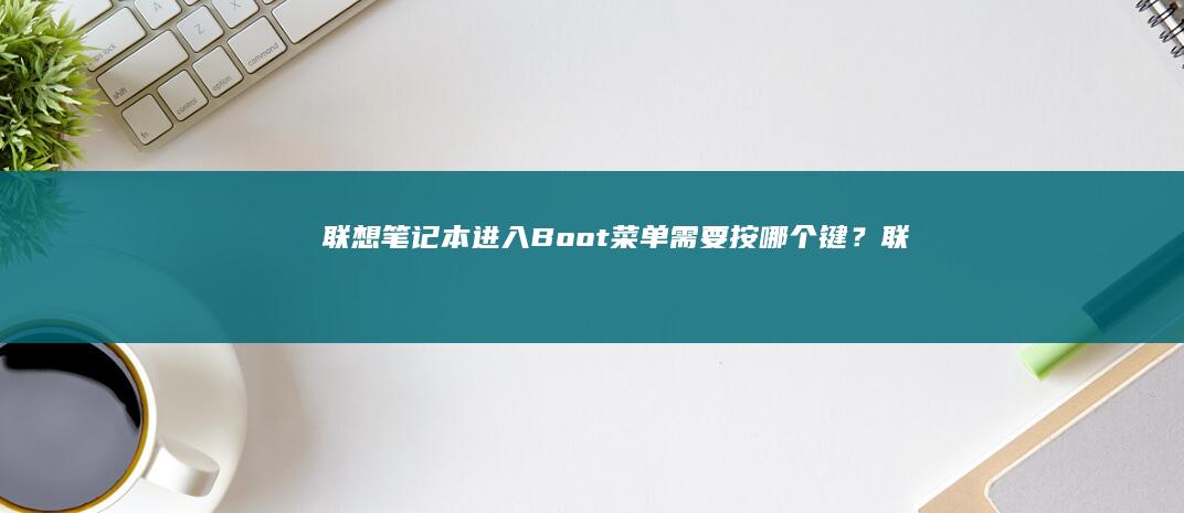联想笔记本进入Boot菜单需要按哪个键？ (联想笔记本进bios按什么键)