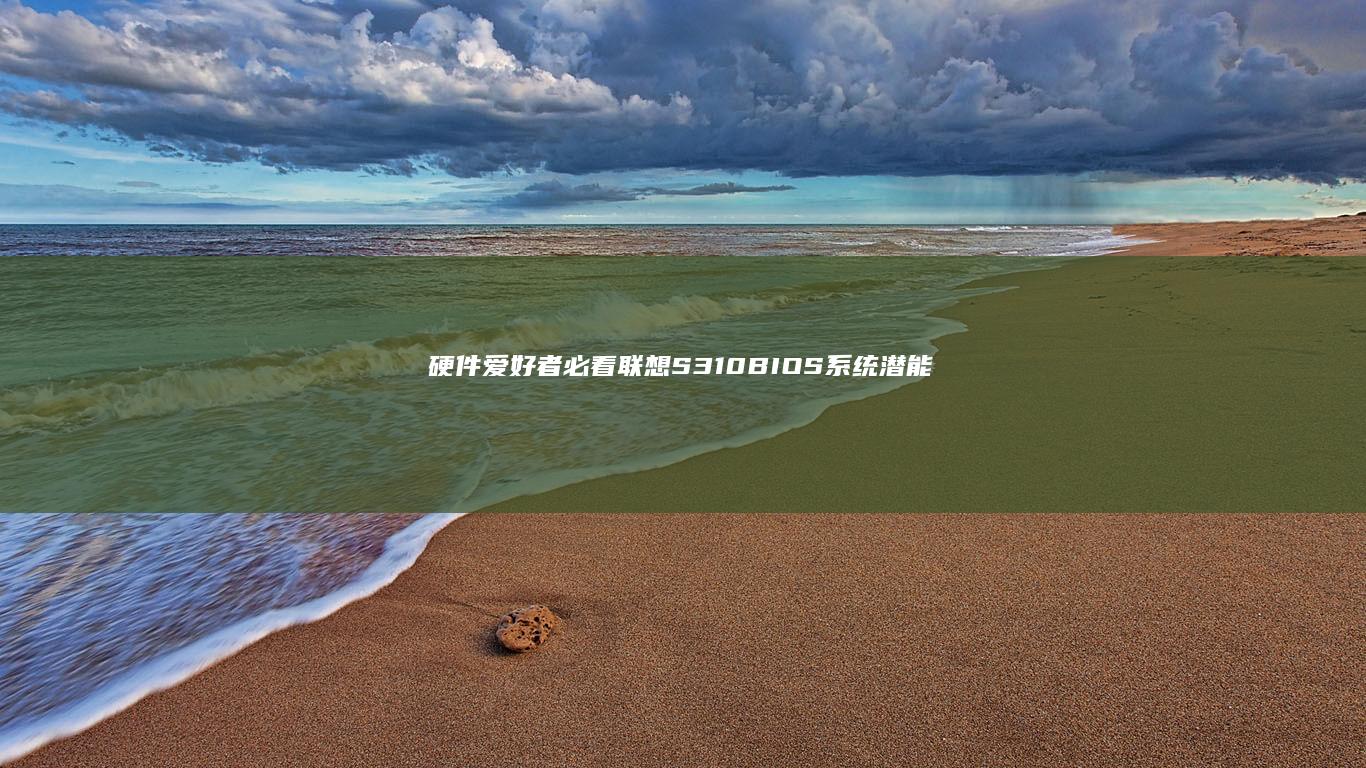 硬件爱好者必看！联想S310 BIOS系统潜能解锁 (电脑硬件爱好者)