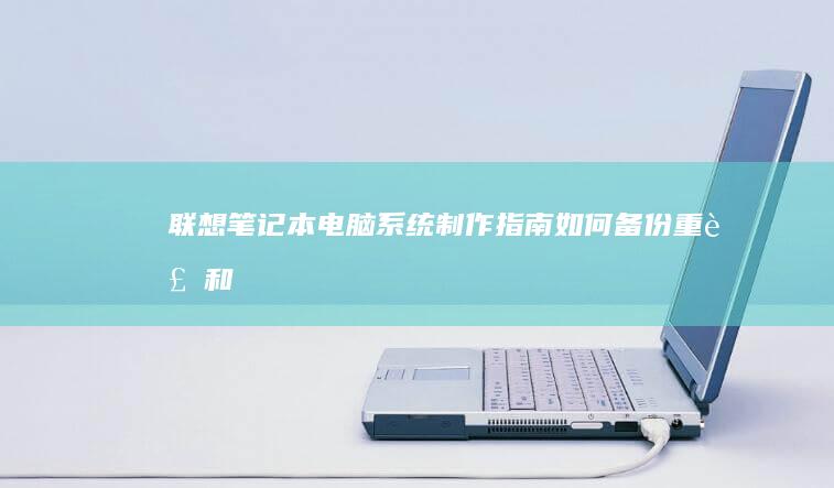 联想笔记本电脑系统制作指南：如何备份、重装和优化你的系统 (联想笔记本电脑售后维修服务网点)