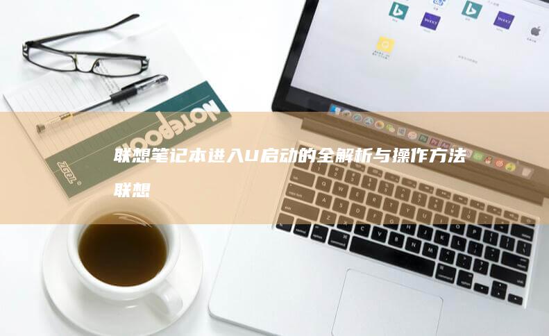 联想笔记本进入U启动的全解析与操作方法 (联想笔记本进u盘启动按什么键)