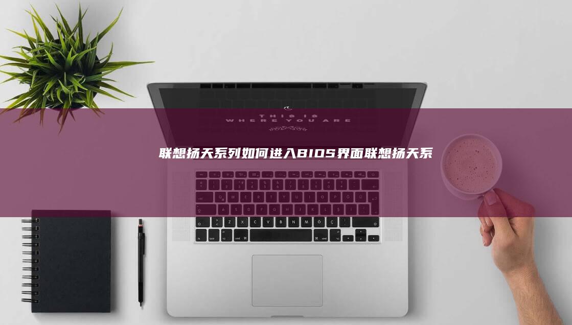 联想扬天系列如何进入BIOS界面 (联想扬天系列和小新系列哪个好)