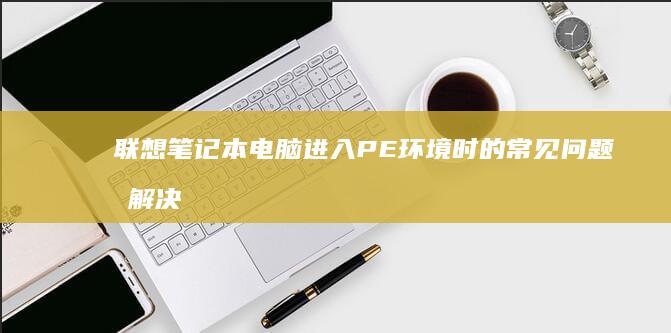 联想笔记本电脑进入PE环境时的常见问题及解决方法 (联想笔记本电脑售后维修服务网点)