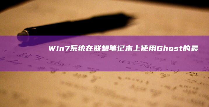 Win7系统在联想笔记本上使用Ghost的最佳实践：解决常见问题与优化设置 (win7系统重装)