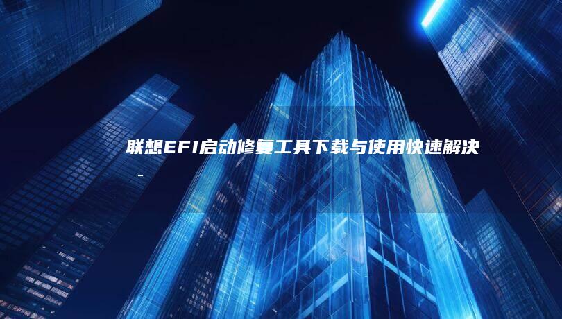 联想EFI启动修复工具下载与使用：快速解决启动项丢失或损坏问题 (联想efi 启动设置)