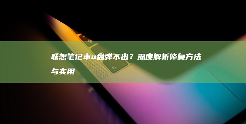 联想笔记本u盘弹不出？深度解析修复方法与实用解决方案，快来学习！ (联想笔记本u盘启动按哪个键)