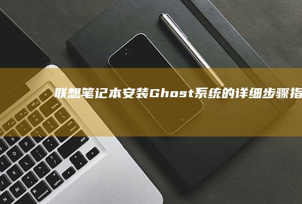联想笔记本安装Ghost系统的详细步骤指南：备份数据、准备安装盘、进入PE、解密Ghost、恢复系统，一步到位 (联想笔记本安装系统按哪个键)