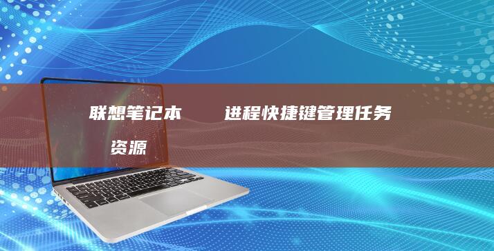 联想笔记本システム进程快捷键：管理任务和资源的高效方式 (联想笔记电脑本)