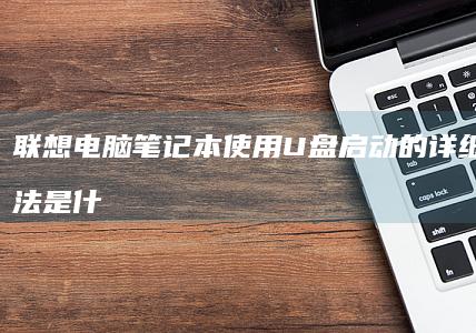 联想电脑笔记本使用U盘启动的详细操作方法是什么？ (联想电脑笔记本价格大全表)