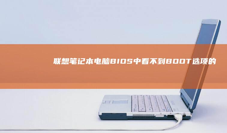 联想笔记本电脑BIOS中看不到BOOT选项的原因分析及详细解决方法 (联想笔记本电池更换价格)