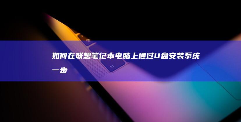 如何在联想笔记本电脑上通过U盘安装系统：一步步教程 (如何在联想笔记本上下载软件)