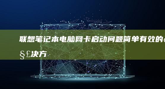 联想笔记本电脑网卡启动问题：简单有效的解决方案 (联想笔记本电脑售后维修服务网点)
