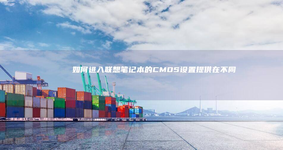 如何进入联想笔记本的CMOS设置: 提供在不同情况下操作详细步骤 (如何进入联想电脑bios界面)