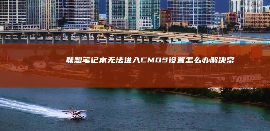 联想笔记本无法进入CMOS设置怎么办: 解决常见问题的终极指南 (联想笔记本无线网络找不到wifi)