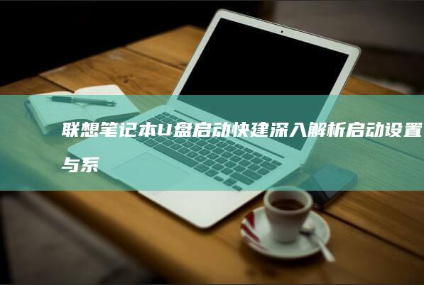 联想笔记本U盘启动快建：深入解析启动设置与系统优化 (联想笔记本u盘启动按哪个键)