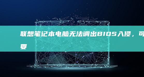 联想笔记本电脑无法调出BIOS入侵，可能需要尝试按F2、Delete或其他快捷键，或者在启动时找到正确的启动选项来进入BIOS设置，以下是一些常见的解决办法。 (联想笔记本电脑售后维修服务网点)