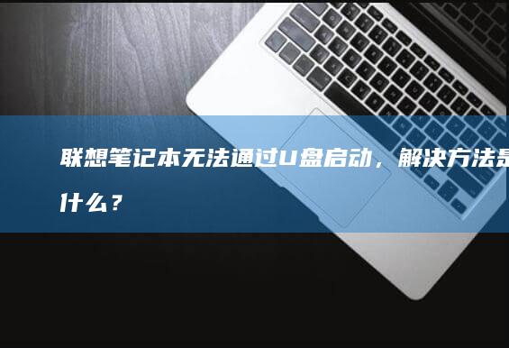 联想笔记本无法通过U盘启动，解决方法是什么？ (联想笔记本无线网络找不到wifi)