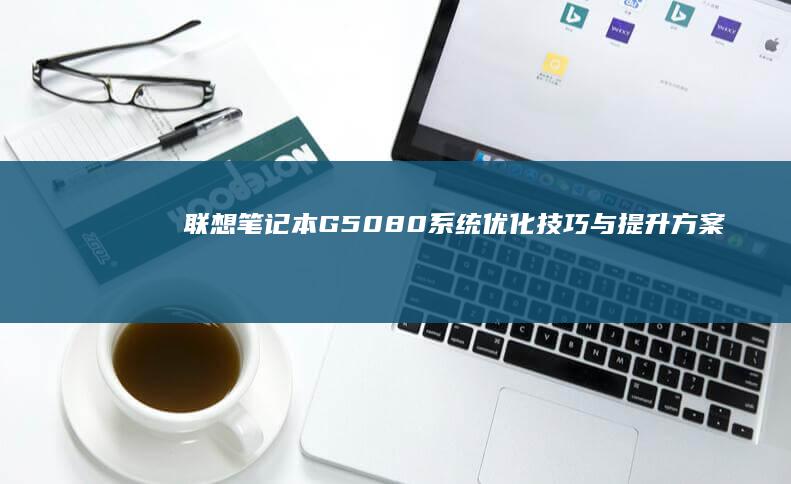 联想笔记本G50-80系统优化技巧与提升方案 (联想笔记本g50-70参数)