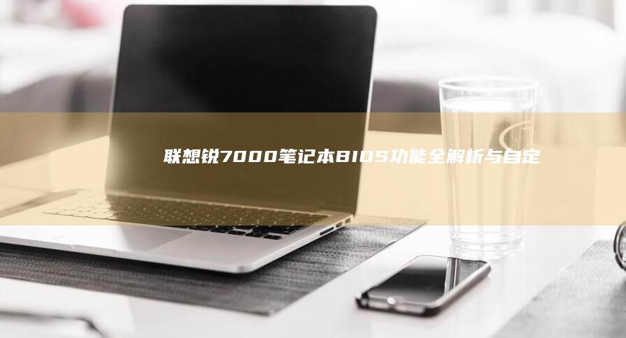 联想锐7000 笔记本 BIOS 功能全解析与自定义配置 (联想锐7000进入bios)