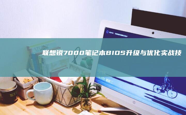 联想锐7000 笔记本 BIOS 升级与优化实战技巧 (联想锐7000配置)