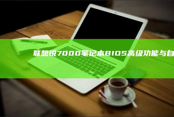 联想锐7000 笔记本 BIOS 高级功能与自定义设置方法 (联想锐7000配置)