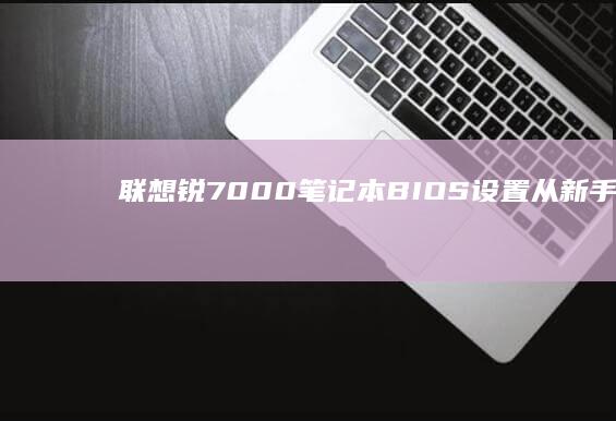 联想锐7000 笔记本 BIOS设置：从新手到专家的进阶之路 (联想锐7000配置)