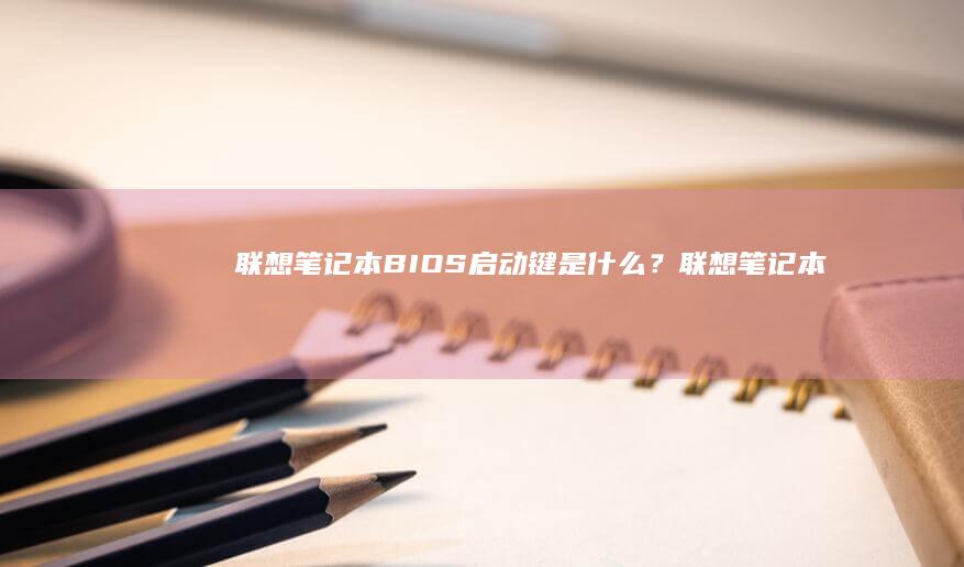 联想笔记本BIOS启动键是什么？(联想笔记本boot设置)